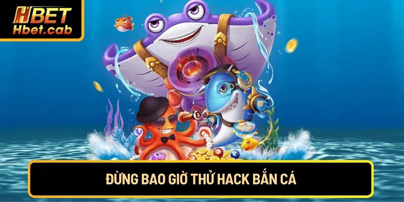 Đừng bao giờ thử hack bắn cá