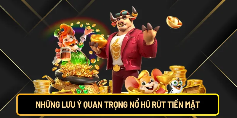 Những lưu ý quan trọng nổ hũ rút tiền mặt