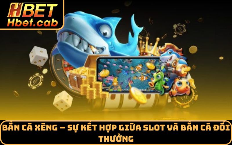 Bắn cá Xèng – Sự kết hợp giữa slot và bắn cá đổi thưởng