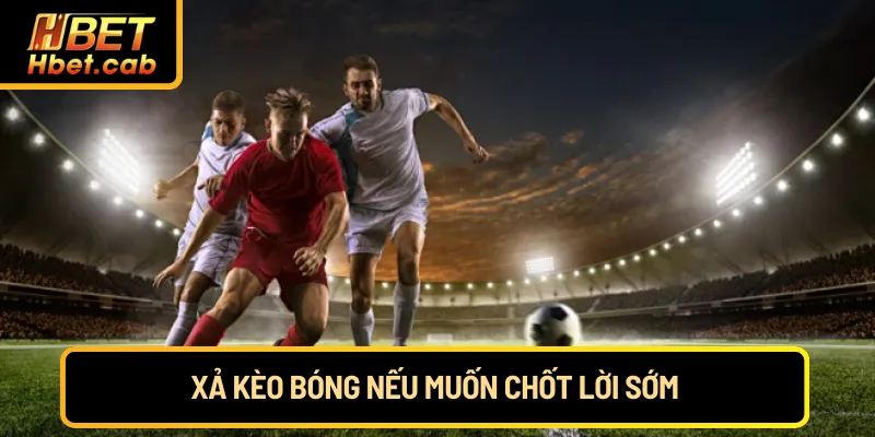 Xả kèo bóng nếu muốn chốt lời sớm